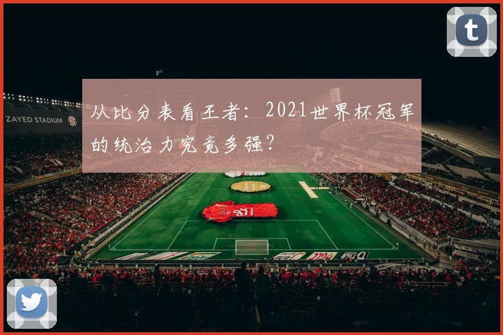 从比分表看王者：2021世界杯冠军的统治力究竟多强？