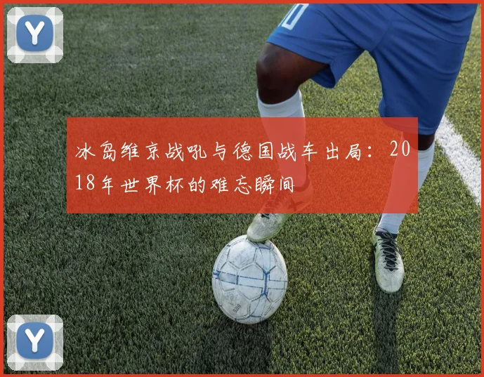 冰岛维京战吼与德国战车出局：2018年世界杯的难忘瞬间