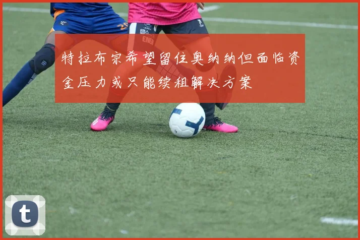 特拉布宗希望留住奥纳纳但面临资金压力或只能续租解决方案