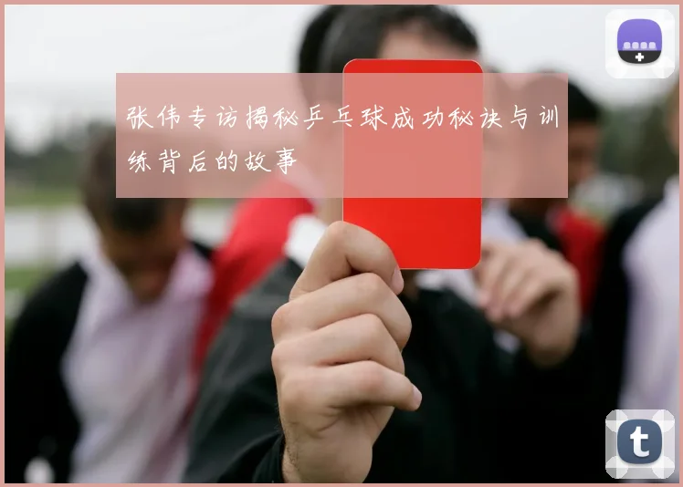张伟专访揭秘乒乓球成功秘诀与训练背后的故事
