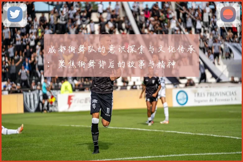 成都街舞队的意识探索与文化传承：聚焦街舞背后的故事与精神