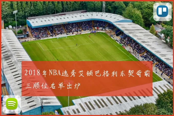 2018年NBA选秀艾顿巴格利东契奇前三顺位名单出炉