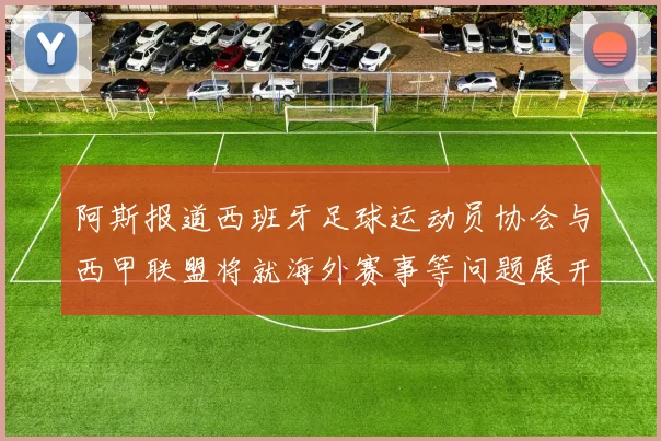 阿斯报道西班牙足球运动员协会与西甲联盟将就海外赛事等问题展开重要谈判