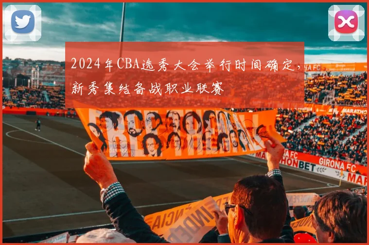 2024年CBA选秀大会举行时间确定，新秀集结备战职业联赛