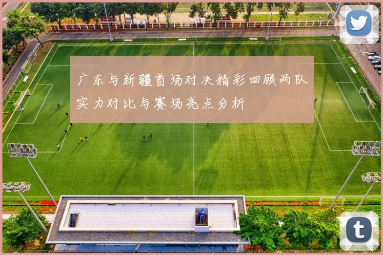 广东与新疆首场对决精彩回顾两队实力对比与赛场亮点分析