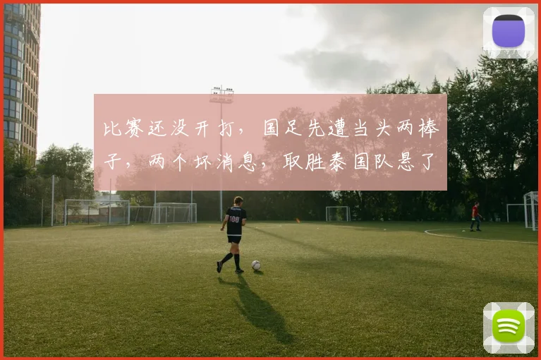比赛还没开打，国足先遭当头两棒子，两个坏消息，取胜泰国队悬了
