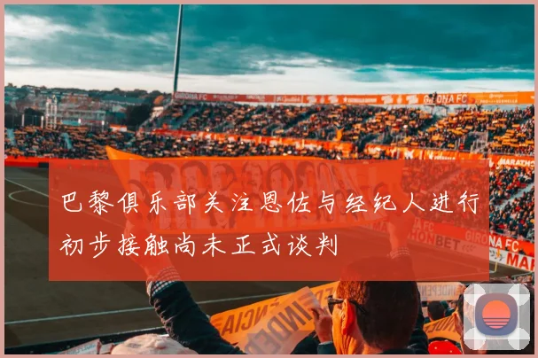 巴黎俱乐部关注恩佐与经纪人进行初步接触尚未正式谈判