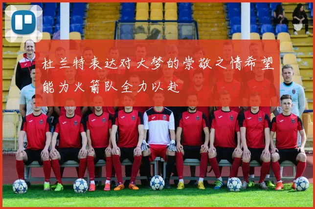 杜兰特表达对大梦的崇敬之情希望能为火箭队全力以赴