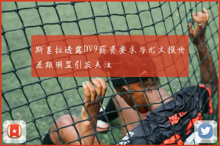 斯基拉透露DV9薪资要求与尤文报价差距明显引发关注