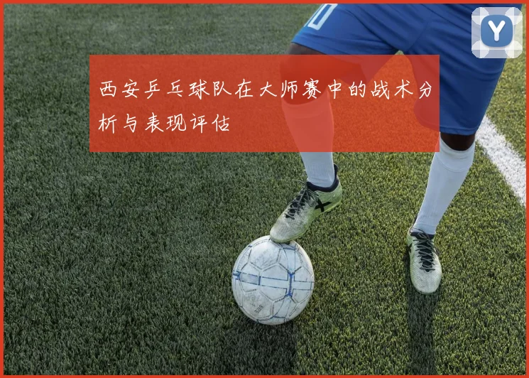 西安乒乓球队在大师赛中的战术分析与表现评估