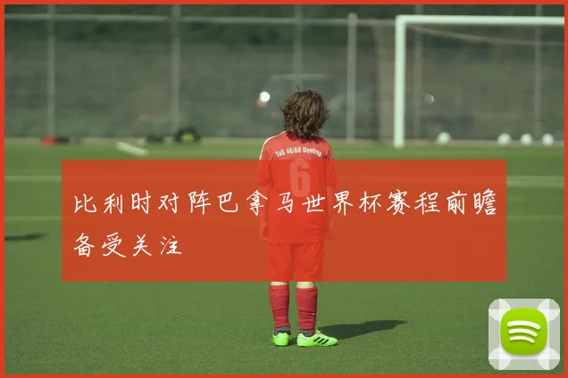 比利时对阵巴拿马世界杯赛程前瞻备受关注