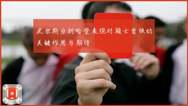 皮尔斯分析哈登表现对骑士晋级的关键作用与期待